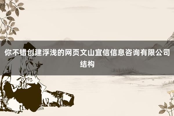 你不错创建浮浅的网页文山宜信信息咨询有限公司结构