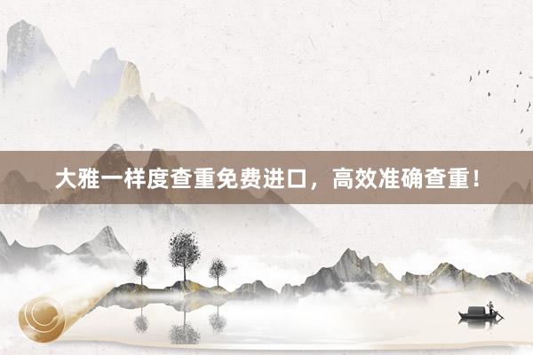 大雅一样度查重免费进口，高效准确查重！